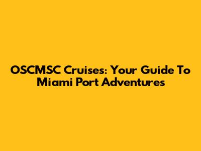 OSCMSC Cruises: Your Guide To Miami Port Adventures