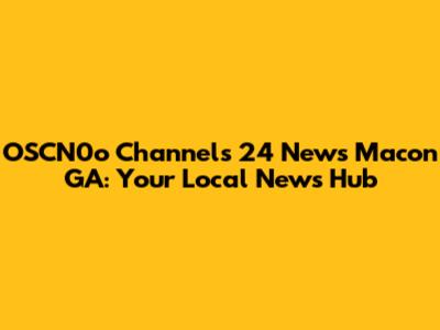 OSCN0o Channels 24 News Macon GA: Your Local News Hub