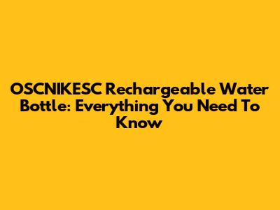 OSCNIKESC Rechargeable Water Bottle: Everything You Need To Know