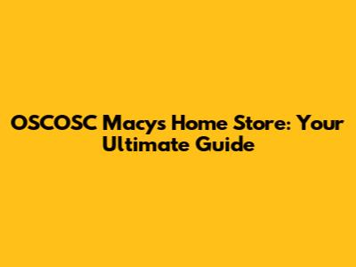 OSCOSC Macy's Home Store: Your Ultimate Guide
