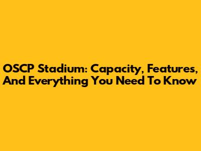 OSCP Stadium: Capacity, Features, And Everything You Need To Know