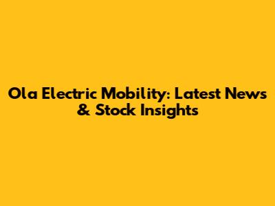 Ola Electric Mobility: Latest News & Stock Insights