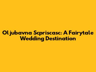 Oljubavna Scpriscasc: A Fairytale Wedding Destination