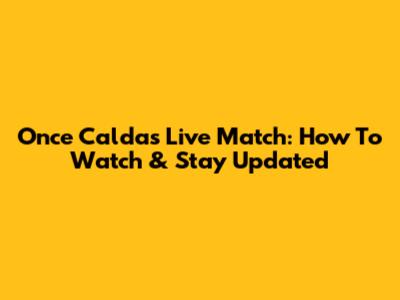 Once Caldas Live Match: How To Watch & Stay Updated