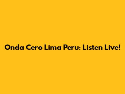 Onda Cero Lima Peru: Listen Live!
