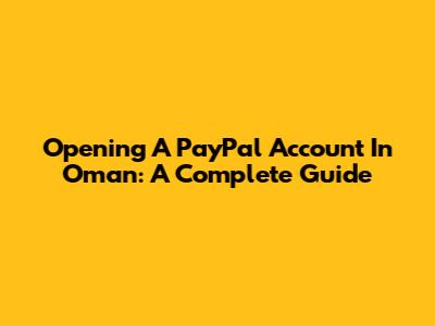 Opening A PayPal Account In Oman: A Complete Guide