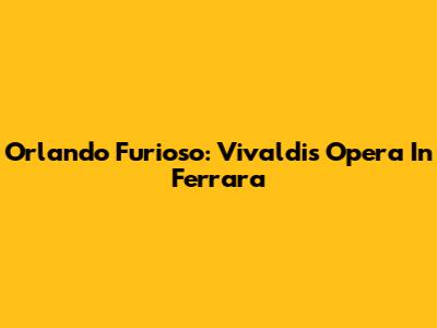 Orlando Furioso: Vivaldi's Opera In Ferrara