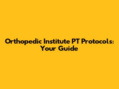 Orthopedic Institute PT Protocols: Your Guide