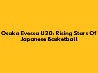 Osaka Evessa U20: Rising Stars Of Japanese Basketball