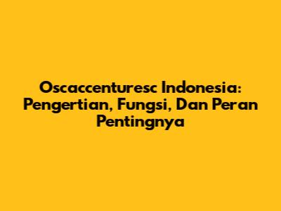 Oscaccenturesc Indonesia: Pengertian, Fungsi, Dan Peran Pentingnya