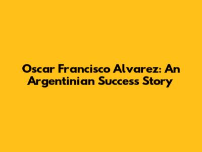 Oscar Francisco Alvarez: An Argentinian Success Story