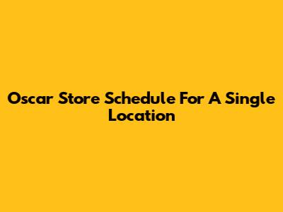Oscar Store Schedule For A Single Location