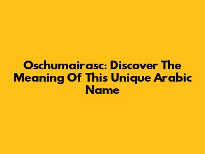 Oschumairasc: Discover The Meaning Of This Unique Arabic Name