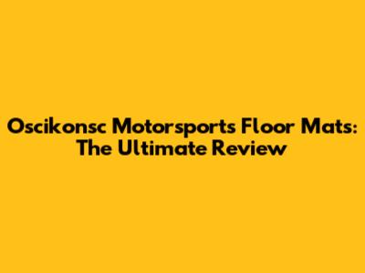 Oscikonsc Motorsports Floor Mats: The Ultimate Review