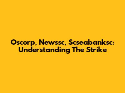 Oscorp, Newssc, Scseabanksc: Understanding The Strike