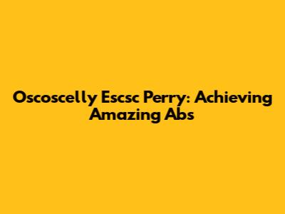 Oscoscelly Escsc Perry: Achieving Amazing Abs