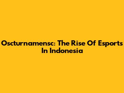 Oscturnamensc: The Rise Of Esports In Indonesia