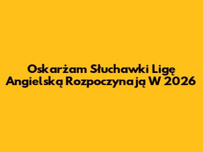 Oskarżam Słuchawki Ligę Angielską Rozpoczynają W 2026
