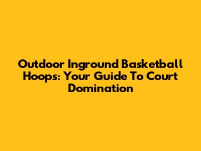 Outdoor Inground Basketball Hoops: Your Guide To Court Domination