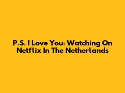 P.S. I Love You: Watching On Netflix In The Netherlands