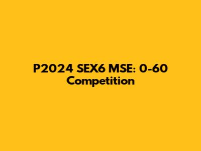 P2024 SEX6 MSE: 0-60 Competition