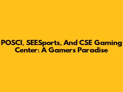 POSCI, SEESports, And CSE Gaming Center: A Gamer's Paradise