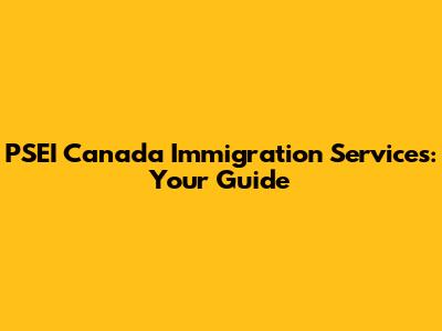 PSEI Canada Immigration Services: Your Guide
