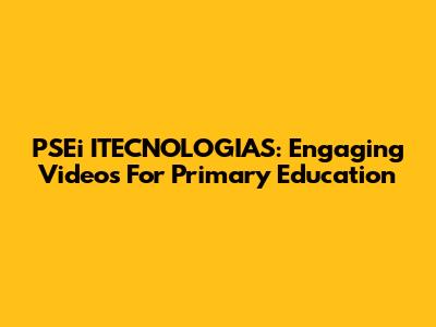 PSEi ITECNOLOGIAS: Engaging Videos For Primary Education