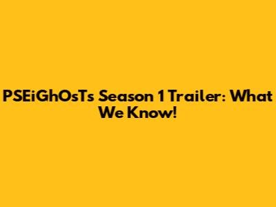 PSEiGhOsTs Season 1 Trailer: What We Know!