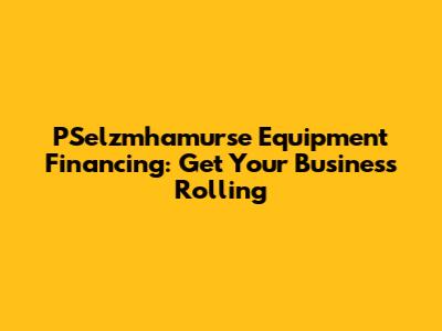 PSelzmhamurse Equipment Financing: Get Your Business Rolling