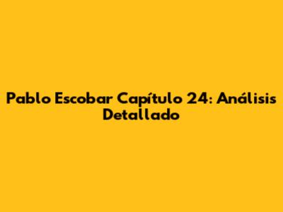 Pablo Escobar Capítulo 24: Análisis Detallado