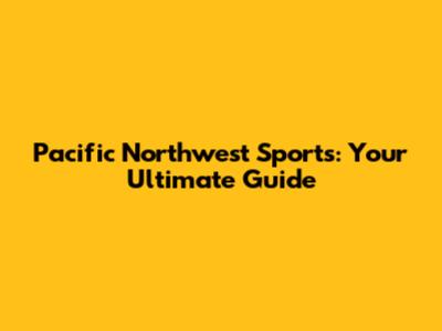 Pacific Northwest Sports: Your Ultimate Guide