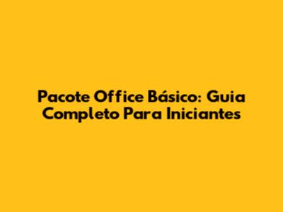 Pacote Office Básico: Guia Completo Para Iniciantes