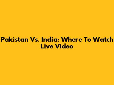 Pakistan Vs. India: Where To Watch Live Video