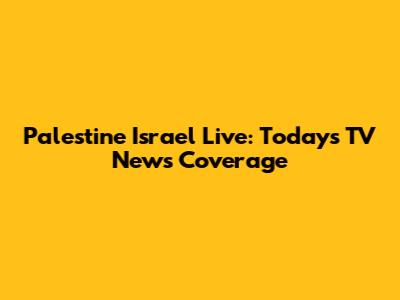 Palestine Israel Live: Today's TV News Coverage