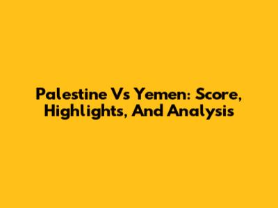 Palestine Vs Yemen: Score, Highlights, And Analysis