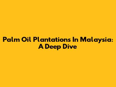 Palm Oil Plantations In Malaysia: A Deep Dive