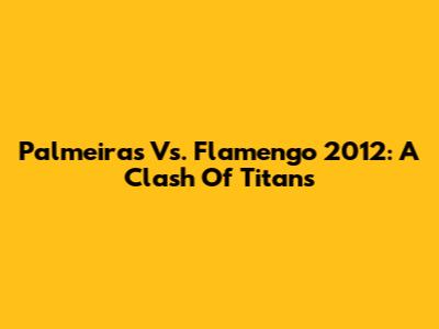 Palmeiras Vs. Flamengo 2012: A Clash Of Titans