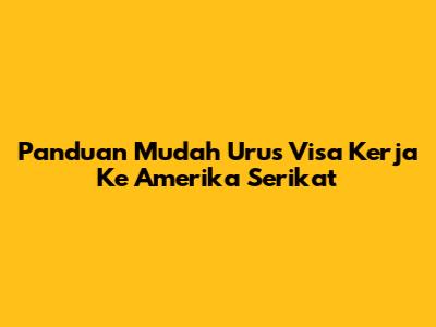 Panduan Mudah Urus Visa Kerja Ke Amerika Serikat