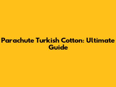 Parachute Turkish Cotton: Ultimate Guide