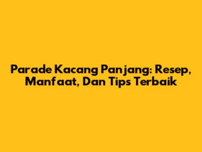 Parade Kacang Panjang: Resep, Manfaat, Dan Tips Terbaik