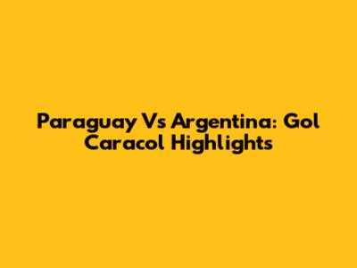 Paraguay Vs Argentina: Gol Caracol Highlights