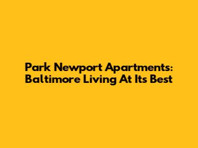 Park Newport Apartments: Baltimore Living At Its Best