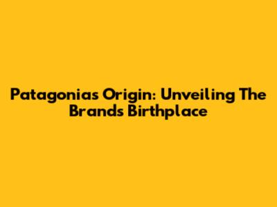 Patagonia's Origin: Unveiling The Brand's Birthplace