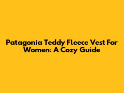 Patagonia Teddy Fleece Vest For Women: A Cozy Guide