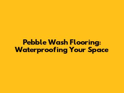 Pebble Wash Flooring: Waterproofing Your Space