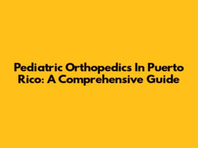 Pediatric Orthopedics In Puerto Rico: A Comprehensive Guide