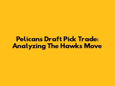 Pelicans' Draft Pick Trade: Analyzing The Hawks' Move