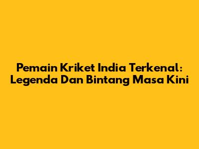 Pemain Kriket India Terkenal: Legenda Dan Bintang Masa Kini