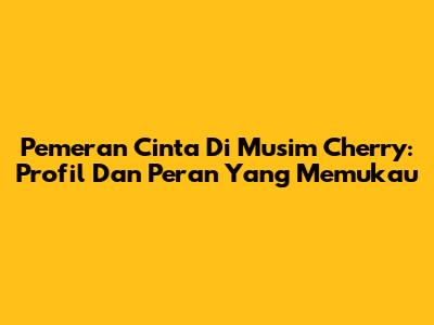 Pemeran Cinta Di Musim Cherry: Profil Dan Peran Yang Memukau